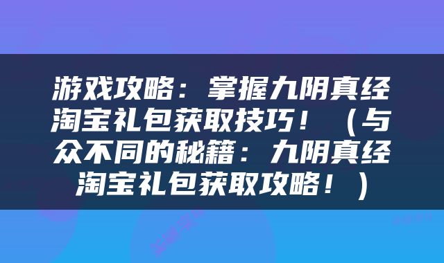 游戏攻略：掌握九阴真经淘宝礼包获取技巧！（与众不同的秘籍：九阴真经淘宝礼包获取攻略！）