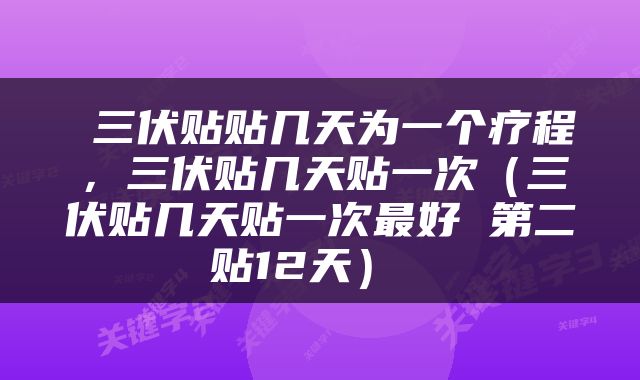  三伏贴贴几天为一个疗程，三伏贴几天贴一次（三伏贴几天贴一次最好 第二贴12天） 