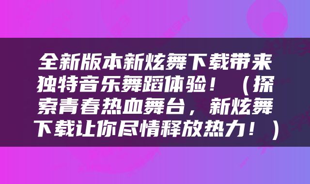 全新版本新炫舞下载带来独特音乐舞蹈体验!(探索青春热血舞台,新炫舞下载让你尽情释放热力!)