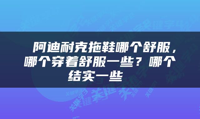  阿迪耐克拖鞋哪个舒服，哪个穿着舒服一些？哪个结实一些 