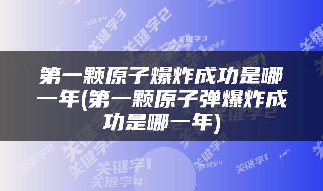 第一颗原子爆炸成功是哪一年(第一颗原子弹爆炸成功是哪一年)