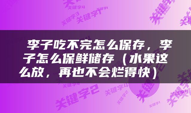  李子吃不完怎么保存，李子怎么保鲜储存（水果这么放，再也不会烂得快） 