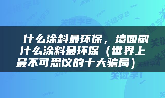  什么涂料最环保，墙面刷什么涂料最环保（世界上最不可思议的十大骗局） 