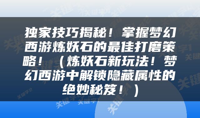 独家技巧揭秘！掌握梦幻西游炼妖石的最佳打磨策略！（炼妖石新玩法！梦幻西游中解锁隐藏属性的绝妙秘笈！）