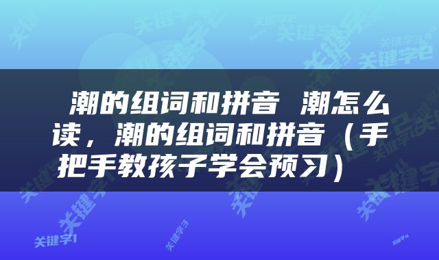  潮的组词和拼音 潮怎么读，潮的组词和拼音（手把手教孩子学会预习） 