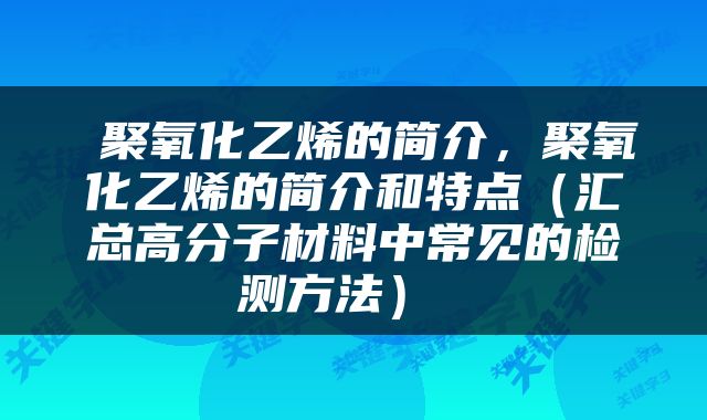  聚氧化乙烯的简介，聚氧化乙烯的简介和特点（汇总高分子材料中常见的检测方法） 