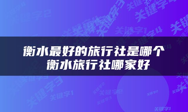 衡水最好的旅行社是哪个 衡水旅行社哪家好