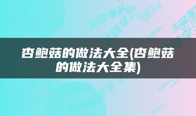 杏鲍菇的做法大全(杏鲍菇的做法大全集)