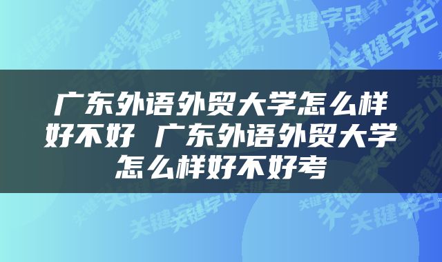广东外语外贸大学怎么样好不好 广东外语外贸大学怎么样好不好考