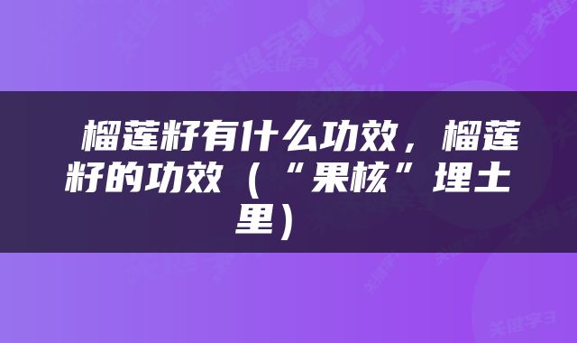  榴莲籽有什么功效，榴莲籽的功效（“果核”埋土里） 
