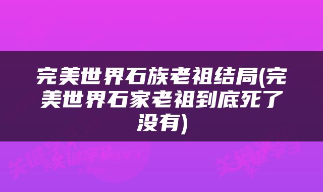 完美世界石族老祖结局(完美世界石家老祖到底死了没有)