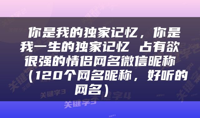  你是我的独家记忆，你是我一生的独家记忆 占有欲很强的情侣网名微信昵称（120个网名昵称，好听的网名） 