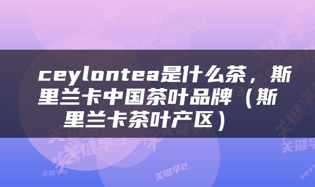  ceylontea是什么茶，斯里兰卡中国茶叶品牌（斯里兰卡茶叶产区） 