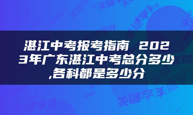 湛江中考报考指南 2023年广东湛江中考总分多少,各科都是多少分