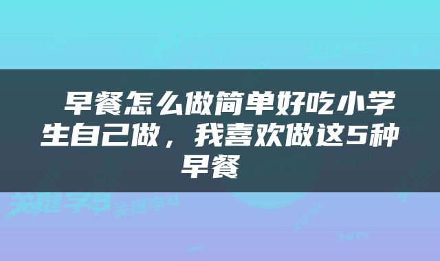  早餐怎么做简单好吃小学生自己做，我喜欢做这5种早餐 