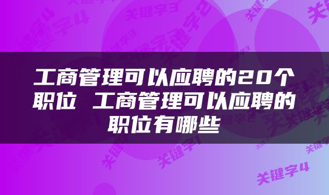 工商管理可以应聘的20个职位 工商管理可以应聘的职位有哪些