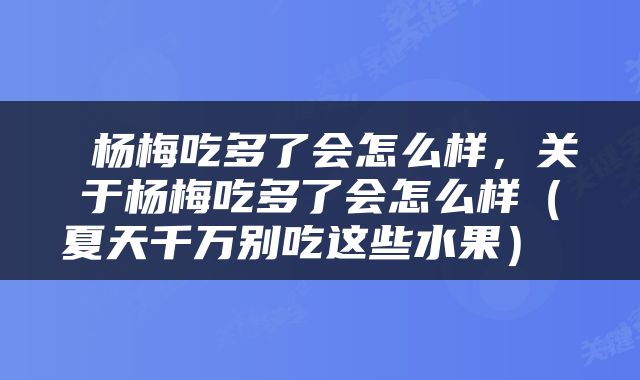  杨梅吃多了会怎么样，关于杨梅吃多了会怎么样（夏天千万别吃这些水果） 