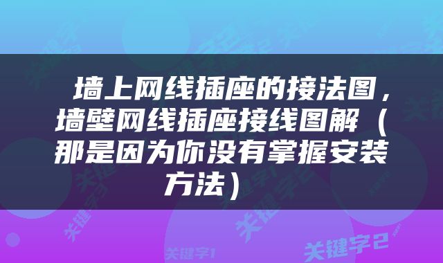  墙上网线插座的接法图，墙壁网线插座接线图解（那是因为你没有掌握安装方法） 