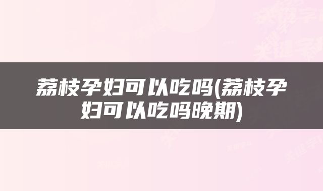 荔枝孕妇可以吃吗(荔枝孕妇可以吃吗晚期)