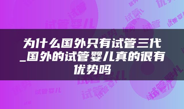 为什么国外只有试管三代_国外的试管婴儿真的很有优势吗