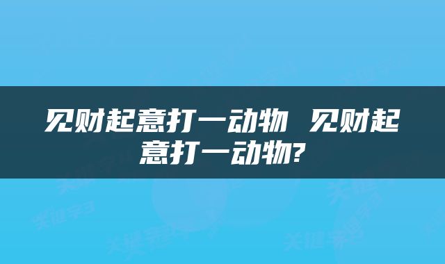 见财起意打一动物 见财起意打一动物?