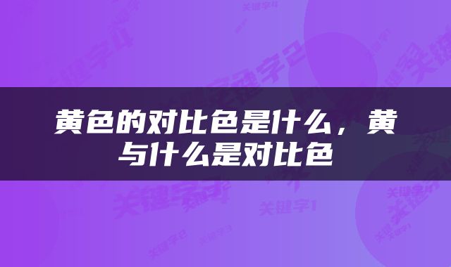 黄色的对比色是什么，黄与什么是对比色