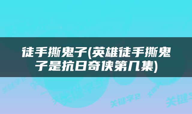 徒手撕鬼子(英雄徒手撕鬼子是抗日奇侠第几集)