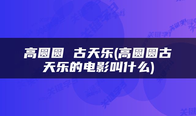 高圆圆 古天乐(高圆圆古天乐的电影叫什么)