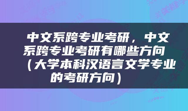  中文系跨专业考研，中文系跨专业考研有哪些方向（大学本科汉语言文学专业的考研方向） 