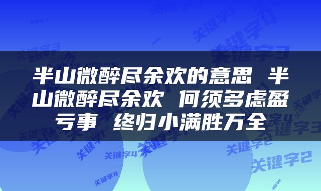 半山微醉尽余欢的意思 半山微醉尽余欢 何须多虑盈亏事 终归小满胜万全