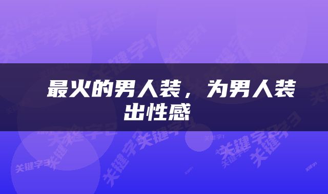  最火的男人装，为男人装出性感 
