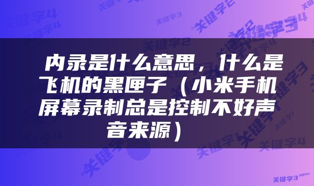  内录是什么意思，什么是飞机的黑匣子（小米手机屏幕录制总是控制不好声音来源） 