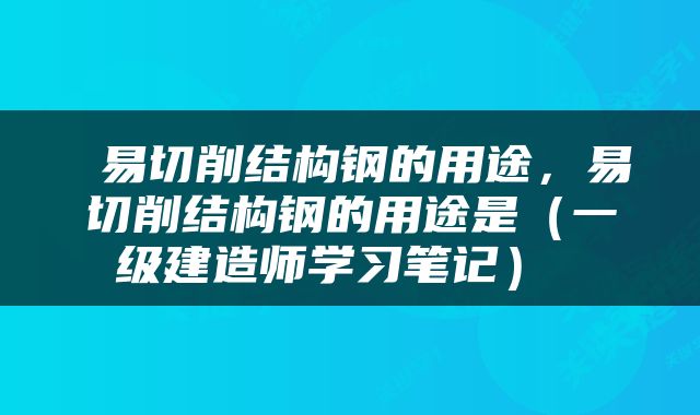  易切削结构钢的用途，易切削结构钢的用途是（一级建造师学习笔记） 