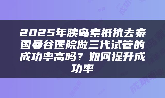 2025年胰岛素抵抗去泰国曼谷医院做三代试管的成功率高吗?如何提升成功率