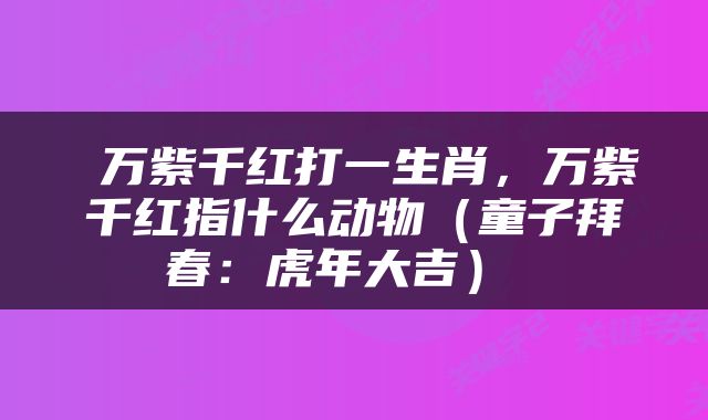  万紫千红打一生肖，万紫千红指什么动物（童子拜春：虎年大吉） 
