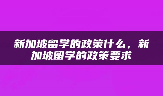 新加坡留学的政策什么，新加坡留学的政策要求