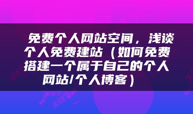  免费个人网站空间，浅谈个人免费建站（如何免费搭建一个属于自己的个人网站/个人博客） 