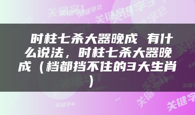  时柱七杀大器晚成 有什么说法，时柱七杀大器晚成（档都挡不住的3大生肖） 