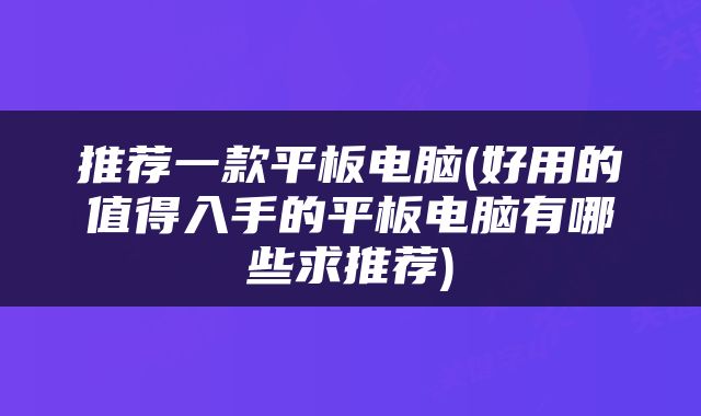 推荐一款平板电脑(好用的值得入手的平板电脑有哪些求推荐)