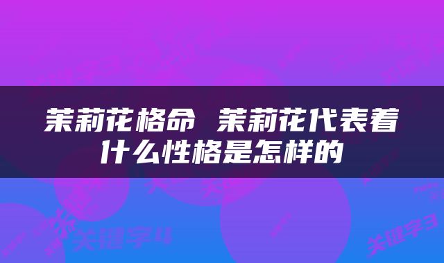 茉莉花格命 茉莉花代表着什么性格是怎样的