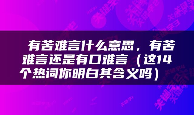  有苦难言什么意思，有苦难言还是有口难言（这14个热词你明白其含义吗） 