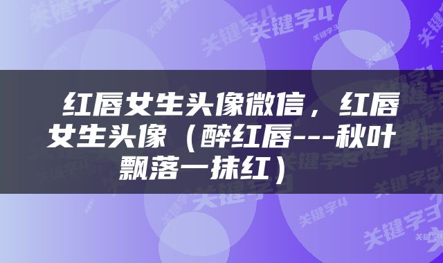  红唇女生头像微信，红唇女生头像（醉红唇---秋叶飘落一抹红） 