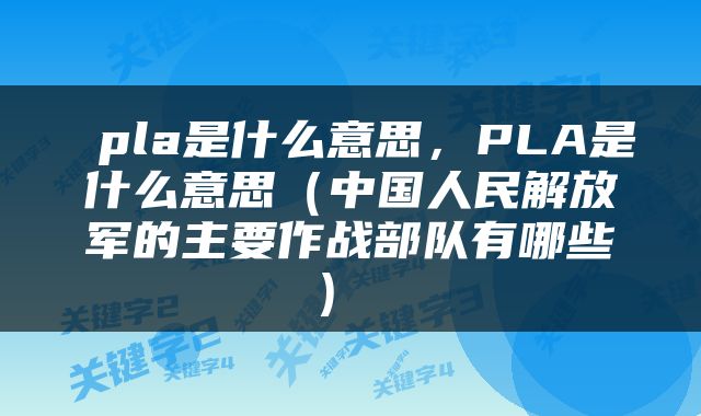  pla是什么意思，PLA是什么意思（中国人民解放军的主要作战部队有哪些） 