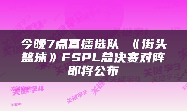 今晚7点直播选队 《街头篮球》FSPL总决赛对阵即将公布