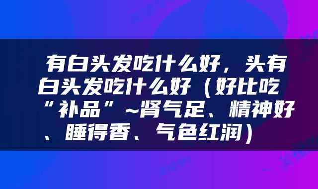  有白头发吃什么好，头有白头发吃什么好（好比吃“补品”~肾气足、精神好、睡得香、气色红润） 