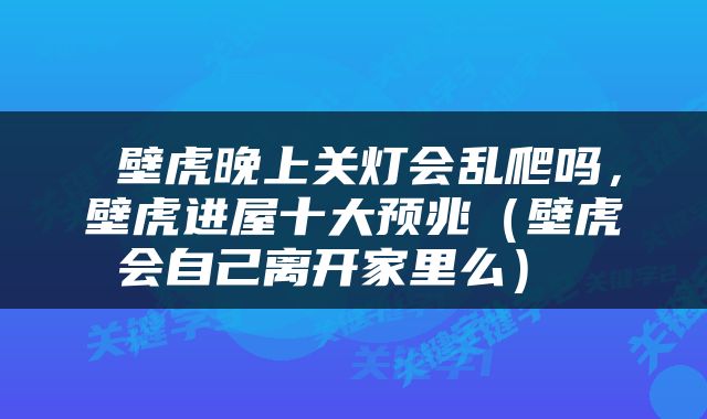  壁虎晚上关灯会乱爬吗，壁虎进屋十大预兆（壁虎会自己离开家里么） 