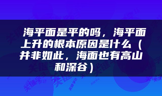  海平面是平的吗，海平面上升的根本原因是什么（并非如此，海面也有高山和深谷） 