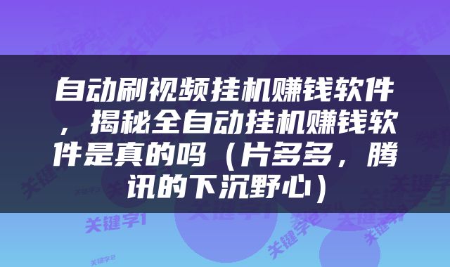 自动刷视频挂机赚钱软件，揭秘全自动挂机赚钱软件是真的吗（片多多，腾讯的下沉野心）