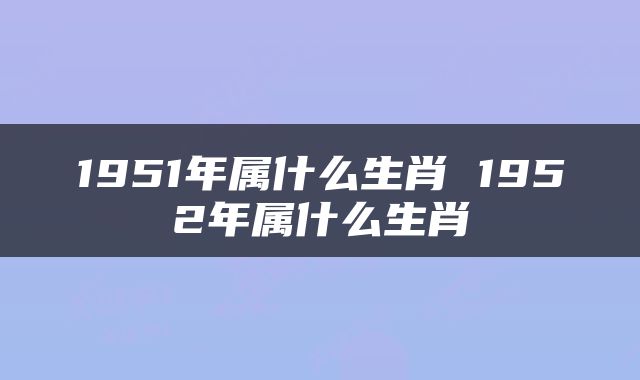 1951年属什么生肖 1952年属什么生肖