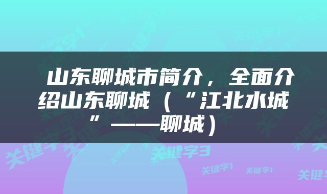  山东聊城市简介，全面介绍山东聊城（“江北水城”——聊城） 
